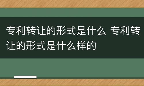 专利转让的形式是什么 专利转让的形式是什么样的