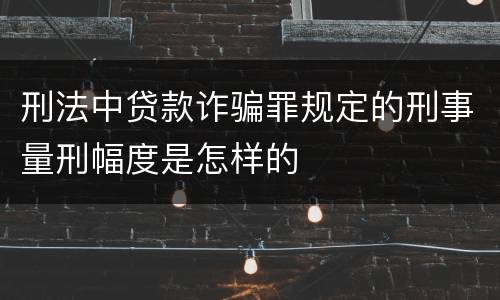 刑法中贷款诈骗罪规定的刑事量刑幅度是怎样的