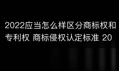 2022应当怎么样区分商标权和专利权 商标侵权认定标准 2020