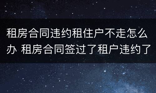 租房合同违约租住户不走怎么办 租房合同签过了租户违约了怎么办