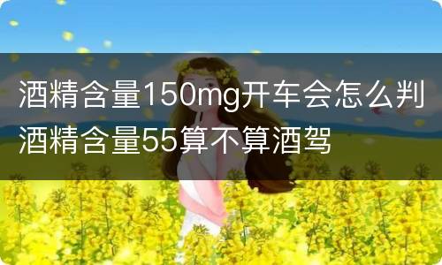 酒精含量150mg开车会怎么判 酒精含量55算不算酒驾