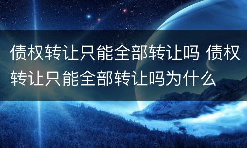 债权转让只能全部转让吗 债权转让只能全部转让吗为什么