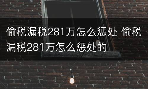 偷税漏税281万怎么惩处 偷税漏税281万怎么惩处的