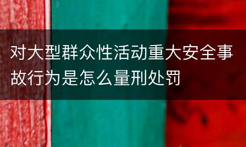 对大型群众性活动重大安全事故行为是怎么量刑处罚