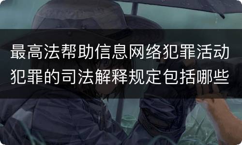 最高法帮助信息网络犯罪活动犯罪的司法解释规定包括哪些主要内容