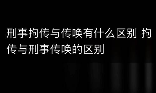 刑事拘传与传唤有什么区别 拘传与刑事传唤的区别