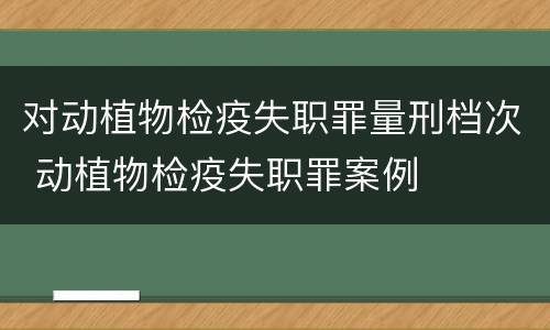 对动植物检疫失职罪量刑档次 动植物检疫失职罪案例