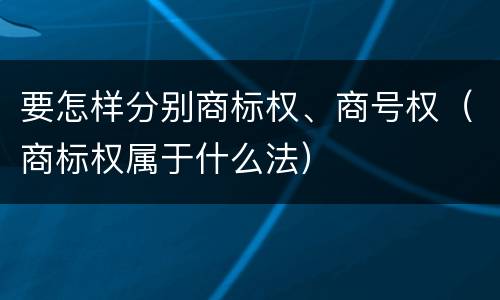 要怎样分别商标权、商号权（商标权属于什么法）
