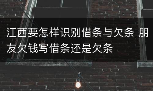 江西要怎样识别借条与欠条 朋友欠钱写借条还是欠条
