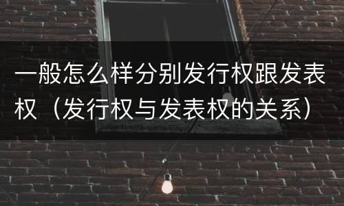 一般怎么样分别发行权跟发表权（发行权与发表权的关系）
