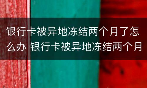 银行卡被异地冻结两个月了怎么办 银行卡被异地冻结两个月了怎么办呢