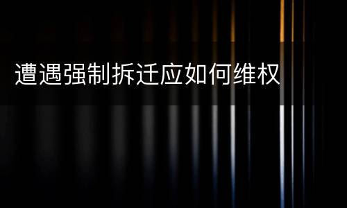 遭遇强制拆迁应如何维权