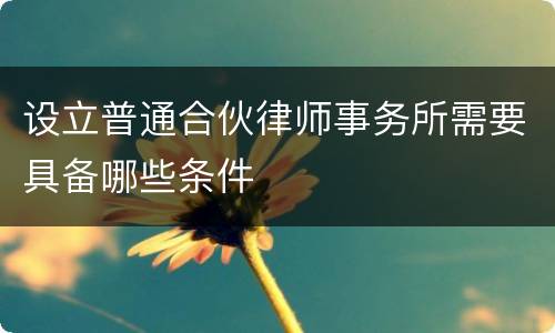 设立普通合伙律师事务所需要具备哪些条件