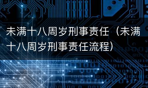 未满十八周岁刑事责任（未满十八周岁刑事责任流程）