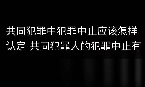 共同犯罪中犯罪中止应该怎样认定 共同犯罪人的犯罪中止有何特点