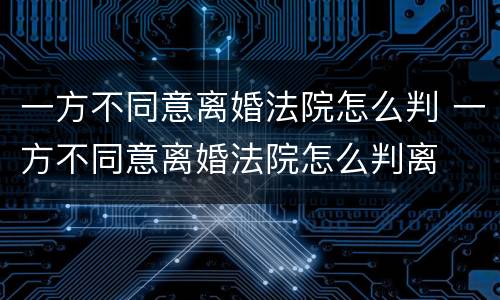 一方不同意离婚法院怎么判 一方不同意离婚法院怎么判离