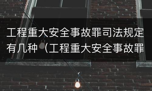 工程重大安全事故罪司法规定有几种（工程重大安全事故罪条款）