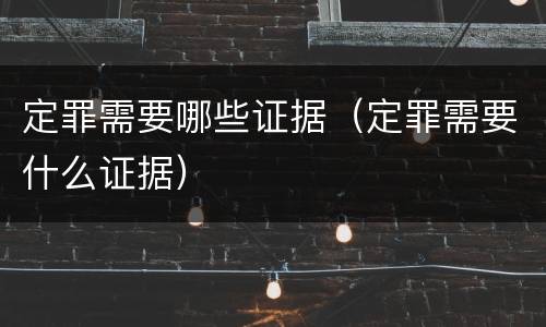 定罪需要哪些证据（定罪需要什么证据）