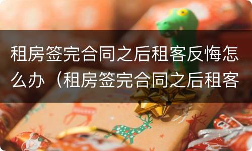 租房签完合同之后租客反悔怎么办（租房签完合同之后租客反悔怎么办理）