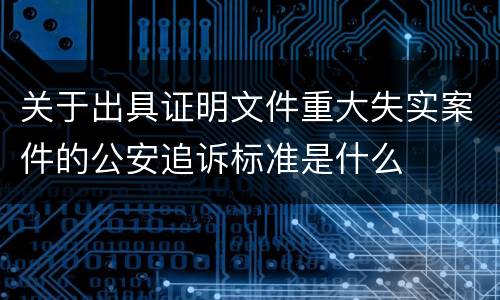 关于出具证明文件重大失实案件的公安追诉标准是什么