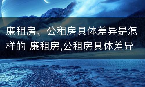 廉租房、公租房具体差异是怎样的 廉租房,公租房具体差异是怎样的现象