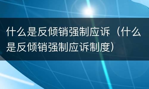 什么是反倾销强制应诉（什么是反倾销强制应诉制度）