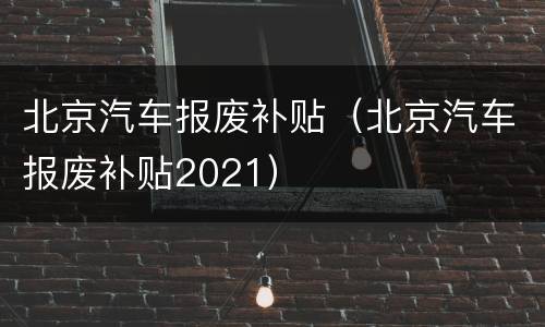 北京汽车报废补贴（北京汽车报废补贴2021）