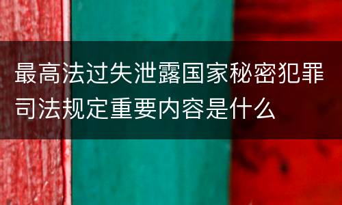 最高法过失泄露国家秘密犯罪司法规定重要内容是什么
