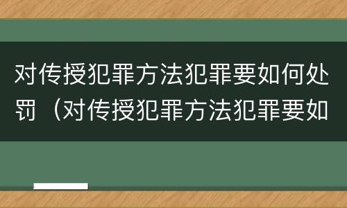 对传授犯罪方法犯罪要如何处罚（对传授犯罪方法犯罪要如何处罚他）