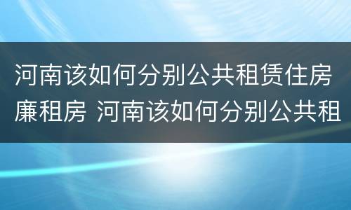 河南该如何分别公共租赁住房廉租房 河南该如何分别公共租赁住房廉租房呢
