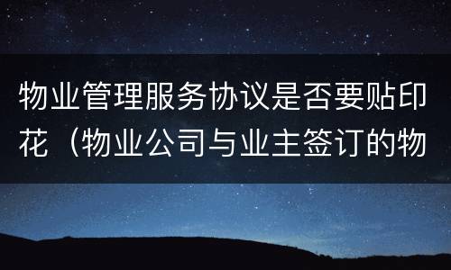 物业管理服务协议是否要贴印花（物业公司与业主签订的物业服务协议缴纳印花税吗）