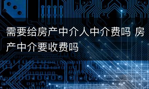 需要给房产中介人中介费吗 房产中介要收费吗