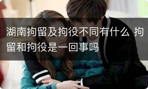 湖南拘留及拘役不同有什么 拘留和拘役是一回事吗