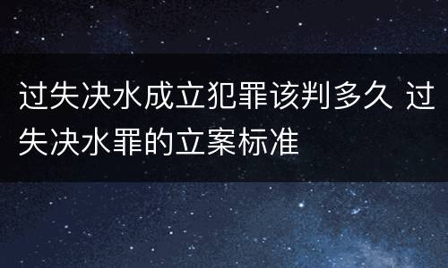 过失决水成立犯罪该判多久 过失决水罪的立案标准