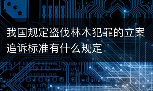 我国规定盗伐林木犯罪的立案追诉标准有什么规定