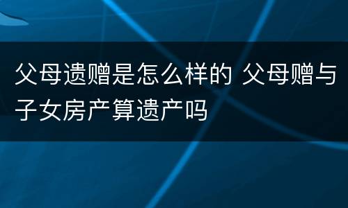 父母遗赠是怎么样的 父母赠与子女房产算遗产吗