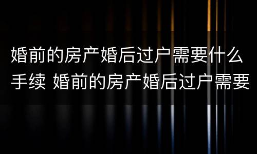 婚前的房产婚后过户需要什么手续 婚前的房产婚后过户需要什么手续和证件