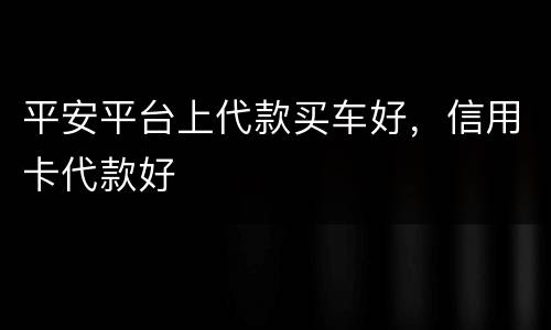 平安平台上代款买车好，信用卡代款好