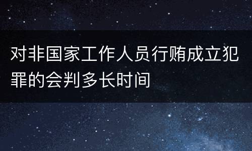对非国家工作人员行贿成立犯罪的会判多长时间