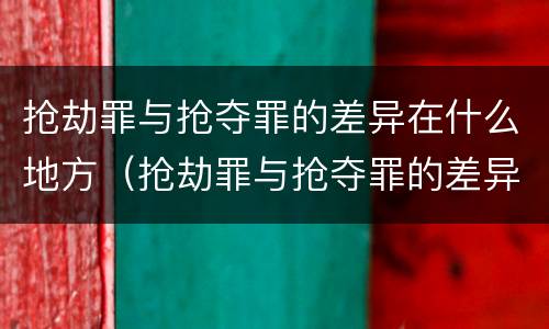 抢劫罪与抢夺罪的差异在什么地方（抢劫罪与抢夺罪的差异在什么地方发生）