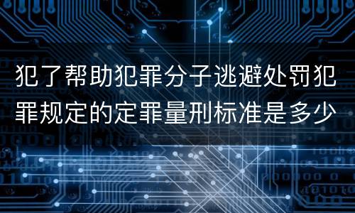 犯了帮助犯罪分子逃避处罚犯罪规定的定罪量刑标准是多少