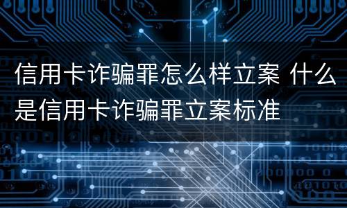 信用卡诈骗罪怎么样立案 什么是信用卡诈骗罪立案标准