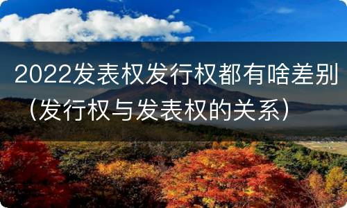 2022发表权发行权都有啥差别（发行权与发表权的关系）