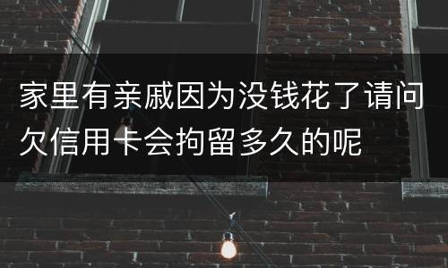 家里有亲戚因为没钱花了请问欠信用卡会拘留多久的呢