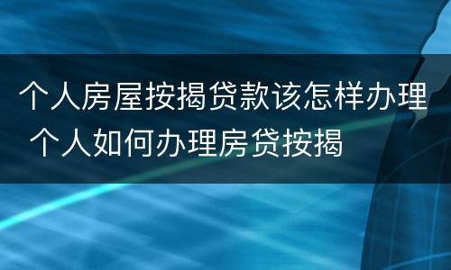 个人房屋按揭贷款该怎样办理 个人如何办理房贷按揭