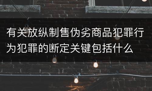 有关放纵制售伪劣商品犯罪行为犯罪的断定关键包括什么