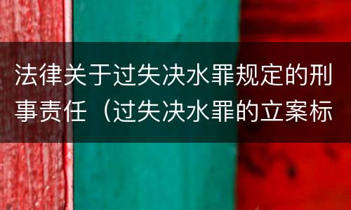 法律关于过失决水罪规定的刑事责任（过失决水罪的立案标准）