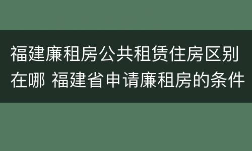 福建廉租房公共租赁住房区别在哪 福建省申请廉租房的条件