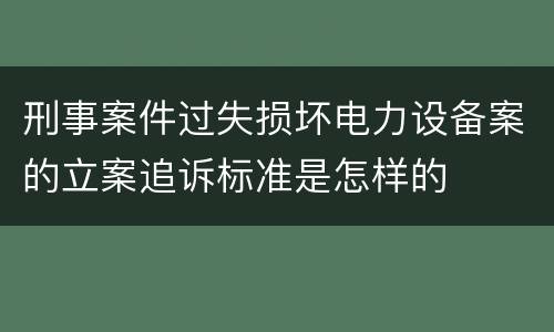 刑事案件过失损坏电力设备案的立案追诉标准是怎样的