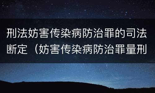 刑法妨害传染病防治罪的司法断定（妨害传染病防治罪量刑中的后果特别严重怎么认定）